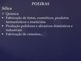 POEIRAS 
Química 
Fabricação de tintas, cosméticos, produtos farmacêuticos e inseticidas 
Produção polidores e abrasivos domésticos e industriais 
Fabricação de cimentos... 
Sílica  