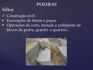 POEIRAS 
Construção civil 
Escavações de túneis e poços 
Operações de corte, furação e polimento de blocos de pedra, granito e quartzo... 
Sílica  