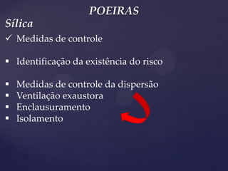 POEIRAS 
Medidas de controle 
Identificação da existência do risco 
Medidas de controle da dispersão 
Ventilação exaustora 
Enclausuramento 
Isolamento 
Sílica  
