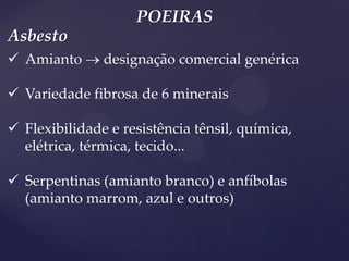 POEIRAS 
Amianto  designação comercial genérica 
Variedade fibrosa de 6 minerais 
Flexibilidade e resistência tênsil, química, elétrica, térmica, tecido... 
Serpentinas (amianto branco) e anfíbolas (amianto marrom, azul e outros) 
Asbesto  