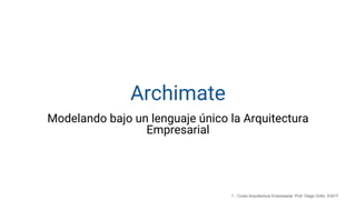 1 - Curso Arquitectura Empresarial. Prof. Diego Grillo. EAFIT
Archimate
Modelando bajo un lenguaje único la Arquitectura
Empresarial
 