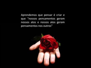 Aprendemos que pensar é criar e
que “nossos pensamentos geram
nossos atos e nossos atos geram
pensamentos nos outros”
 