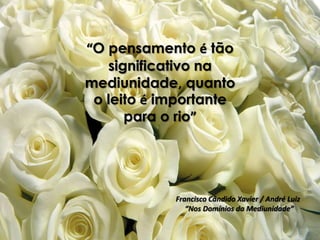 “O pensamento é tão
significativo na
mediunidade, quanto
o leito é importante
para o rio”
Francisco Cândido Xavier / André Luiz
“Nos Domínios da Mediunidade”
 