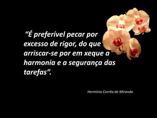 “É preferível pecar por
excesso de rigor, do que
arriscar-se por em xeque a
harmonia e a segurança das
tarefas”.
Hermínio Corrêa de Miranda
 