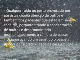  Qualquer ruído ou gesto provocado por
passistas chama atenção de outros e
também dos pacientes que estão em suas
cadeiras, portanto tirando a concentração
de muitos e desarmonizando
momentaneamente a câmara de passes.
 Diagnosticando um assistido o passista
poderá por a credibilidade da casa em jogo.
 