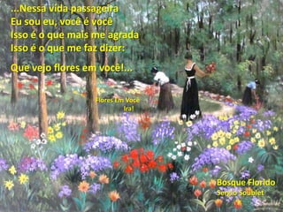 Bosque Florido
Sergio Soublet
...Nessa vida passageira
Eu sou eu, você é você
Isso é o que mais me agrada
Isso é o que me faz dizer:
Que vejo flores em você!...
Flores Em Você
Ira!
 