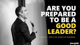 ARE YOU
PREPARED
TO BE A
GOOD
LEADER?
Part 4 – Don't be afraid of mistakes.
 