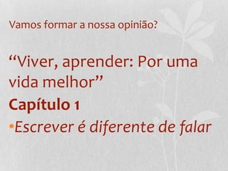 Vamos formar a nossa opinião?“Viver, aprender: Por uma vida melhor”Capítulo 1Escrever é diferente de falar