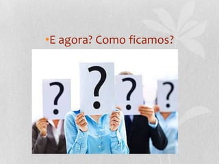 •E agora? Como ficamos?
 