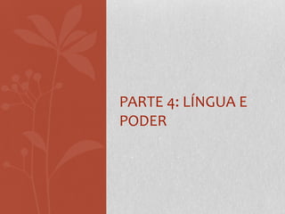 PARTE 4: LÍNGUA E
PODER
 