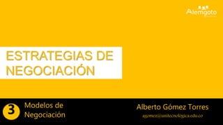 ESTRATEGIAS DE
NEGOCIACIÓN
Alberto Gómez Torres
agomez@unitecnológica.edu.co
Modelos de
Negociación3
 