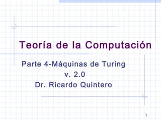 1
Parte 4-Máquinas de Turing
v. 2.0
Dr. Ricardo Quintero
Teoría de la Computación
 