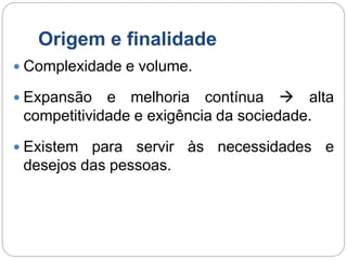 Origem e finalidade
 Complexidade e volume.
 Expansão e melhoria contínua  alta
competitividade e exigência da sociedade.
 Existem para servir às necessidades e
desejos das pessoas.
 