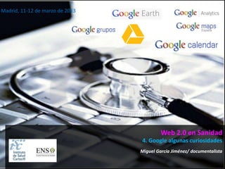 Madrid, 11-12 de marzo de 2013




                                          Web 2.0 en Sanidad
                                 4. Google algunas curiosidades
                                 Miguel García Jiménez/ documentalista
 