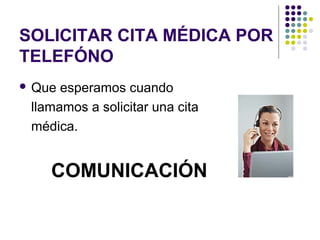 SOLICITAR CITA MÉDICA POR
TELEFÓNO
 Que esperamos cuando
llamamos a solicitar una cita
médica.
COMUNICACIÓN
 