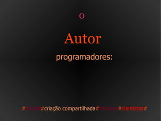O  Autor  programadores: # Artista # criação compartilhada # técnicos # cientistas # 