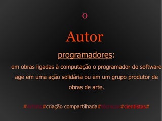 O  Autor  programadores : em obras ligadas à computação o programador de software age em uma ação solidária ou em um grupo produtor de obras de arte. # Artista # criação compartilhada # técnicos # cientistas # 