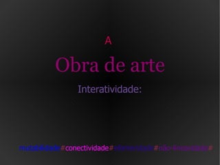 A  Obra de arte Interatividade: mutabilidade # conectividade # efemeridade # não-linearidade # 