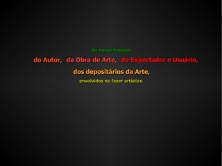 As novas funções  do Autor, da Obra de Arte, do Expectador e Usuário,  dos depositários da Arte,  envolvidos no fazer artístico 