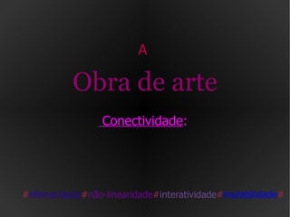A  Obra de arte   Conectividade :  # efemeridade # não-linearidade # interatividade # mutabilidade # 