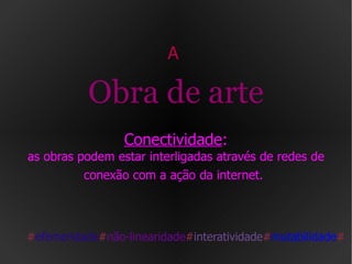 A  Obra de arte   Conectividade :  as obras podem estar interligadas através de redes de conexão com a ação da internet.   # efemeridade # não-linearidade # interatividade # mutabilidade # 