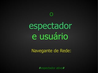 O   espectador   e usuário   Navegante de Rede: # espectador ativo # 