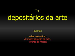 Os   depositários da arte   Pode ter: redes telemática,     desmaterialização da arte,     evento de massa; 