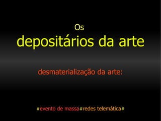 Os   depositários da arte     desmaterialização da arte:   # evento de massa # redes telemática # 