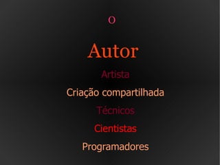 O  Autor  Artista Criação compartilhada Técnicos Cientistas Programadores 
