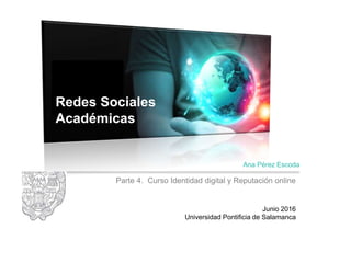 Parte 4. Curso Identidad digital y Reputación online
Ana Pérez Escoda
Junio 2016
Universidad Pontificia de Salamanca
Redes Sociales
Académicas
 