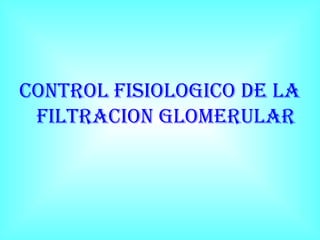 CONTROL FISIOLOGICO DE LA
FILTRACION GLOMERULAR
 