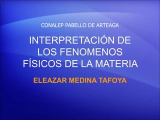 CONALEP PABELLO DE ARTEAGA  INTERPRETACIÓN DE LOS FENOMENOS FÍSICOS DE LA MATERIA  ELEAZAR MEDINA TAFOYA 