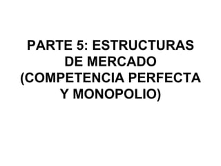PARTE 5: ESTRUCTURAS
     DE MERCADO
(COMPETENCIA PERFECTA
     Y MONOPOLIO)
 