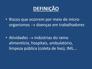 DEFINIÇÃO 
•Riscos que ocorrem por meio de micro- organismos  doenças em trabalhadores 
•Atividades  indústrias do ramo alimentício, hospitais, ambulatório, limpeza pública (coleta de lixo), IML...  