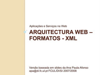 ARQUITECTURA WEB –
FORMATOS - XML
Aplicações e Serviços na Web
Versão baseada em slides da Ana Paula Afonso
apa@di.fc.ul.pt FCUL/DI/SI 2007/2008
 