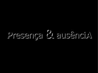 P resença  &  ausênci A 