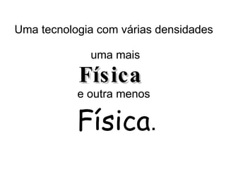 Uma tecnologia com várias densidades    uma mais Física   e outra menos   Física . 