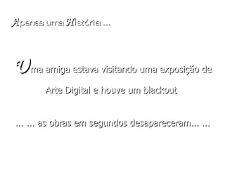A penas uma  H istória  ...   U ma   amiga estava visitando uma exposição de Arte Digital e houve um blackout  ... ... as obras em segundos desapareceram... ... 
