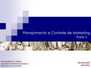 Planejamento e Controle de Marketing
                                                         Parte V




Prof. Janaíra D. S. França
Especialista em Marketing Estratégico                     São Paulo (SP)
Mestranda em Comunicação                                      Abril 2011
 