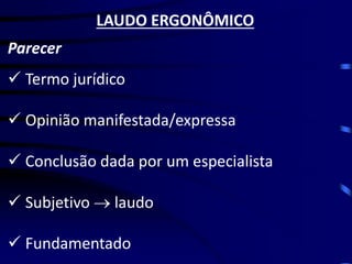 LAUDO ERGONÔMICO 
Parecer 
Termo jurídico 
Opinião manifestada/expressa 
Conclusão dada por um especialista 
Subjetivo  laudo 
Fundamentado  