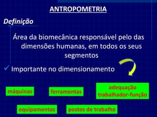 Importante no dimensionamento 
ANTROPOMETRIA 
Definição 
Área da biomecânica responsável pelo das dimensões humanas, em todos os seus segmentos 
máquinas 
equipamentos 
ferramentas 
postos de trabalho 
adequação trabalhador-função  