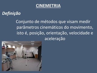 CINEMETRIA 
Definição 
Conjunto de métodos que visam medir parâmetros cinemáticos do movimento, isto é, posição, orientação, velocidade e aceleração  