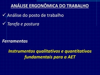 ANÁLISE ERGONÔMICA DO TRABALHO 
Análise do posto de trabalho 
Ferramentas 
Instrumentos qualitativos e quantitativos fundamentais para a AET 
Tarefa e postura  