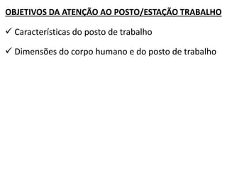 OBJETIVOS DA ATENÇÃO AO POSTO/ESTAÇÃO TRABALHO 
 Características do posto de trabalho 
 Dimensões do corpo humano e do posto de trabalho  