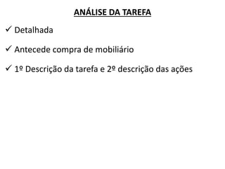 ANÁLISE DA TAREFA 
 Detalhada 
 Antecede compra de mobiliário 
 1º Descrição da tarefa e 2º descrição das ações  