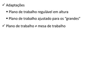  Adaptações 
 Plano de trabalho regulável em altura 
 Plano de trabalho ajustado para os “grandes” 
 Plano de trabalho ≠ mesa de trabalho  