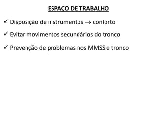 ESPAÇO DE TRABALHO 
 Disposição de instrumentos  conforto 
 Evitar movimentos secundários do tronco 
 Prevenção de problemas nos MMSS e tronco  