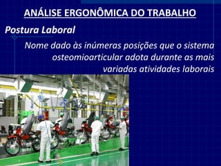 ANÁLISE ERGONÔMICA DO TRABALHO 
Postura Laboral 
Nome dado às inúmeras posições que o sistema osteomioarticular adota durante as mais variadas atividades laborais  