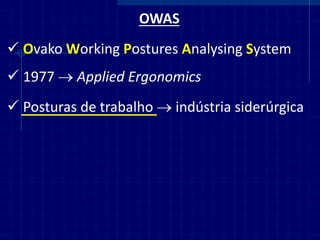 OWAS 
Ovako Working Postures Analysing System 
1977  Applied Ergonomics 
Posturas de trabalho  indústria siderúrgica  