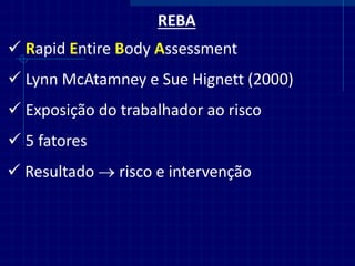 REBA 
Rapid Entire Body Assessment 
Lynn McAtamney e Sue Hignett (2000) 
Exposição do trabalhador ao risco 
5 fatores 
Resultado  risco e intervenção  